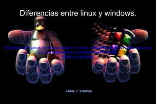 Diferencias entre linux y windows. 1-Existen dos barras de herramientas  en linux, mientrasque en windows solo una. 2-Linux esta menos avanzado que windows. 3-linux es gratuito. 