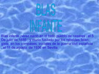 Blas infante pérez nació en el bello pueblo de casares , el 5 De julio de 1885 , y murio fusilado por los rebeldes falan - gista en los compases  iniciales de la guerra civil española , el 11 de agosto  de 1936 en Sevilla BLAS INFANTE 