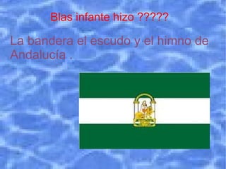 Blas infante hizo ????? La bandera el escudo y el himno de Andalucía . 