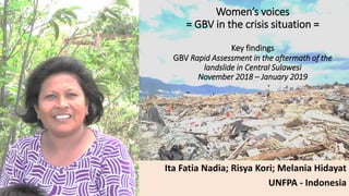 Women’s voices
= GBV in the crisis situation =
Key findings
GBV Rapid Assessment in the aftermath of the
landslide in Central Sulawesi
November 2018 – January 2019
Ita Fatia Nadia; Risya Kori; Melania Hidayat
UNFPA - Indonesia
 