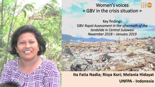 Women’s voices
= GBV in the crisis situation =
Key findings
GBV Rapid Assessment in the aftermath of the
landslide in Central Sulawesi
November 2018 – January 2019
Ita Fatia Nadia; Risya Kori; Melania Hidayat
UNFPA - Indonesia1
 
