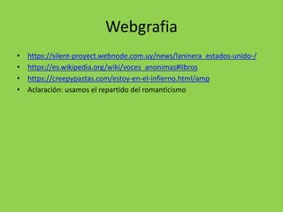 Webgrafia
• https://silent-proyect.webnode.com.uy/news/laninera_estados-unido-/
• https://es.wikipedia.org/wiki/voces_anonimas#libros
• https://creepypastas.com/estoy-en-el-infierno.html/amp
• Aclaración: usamos el repartido del romanticismo
 