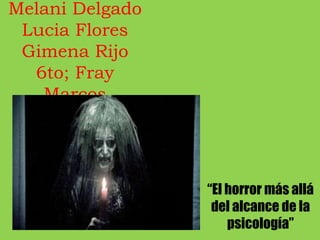 Melani Delgado
Lucia Flores
Gimena Rijo
6to; Fray
Marcos
“El horror más allá
del alcance de la
psicología”
 