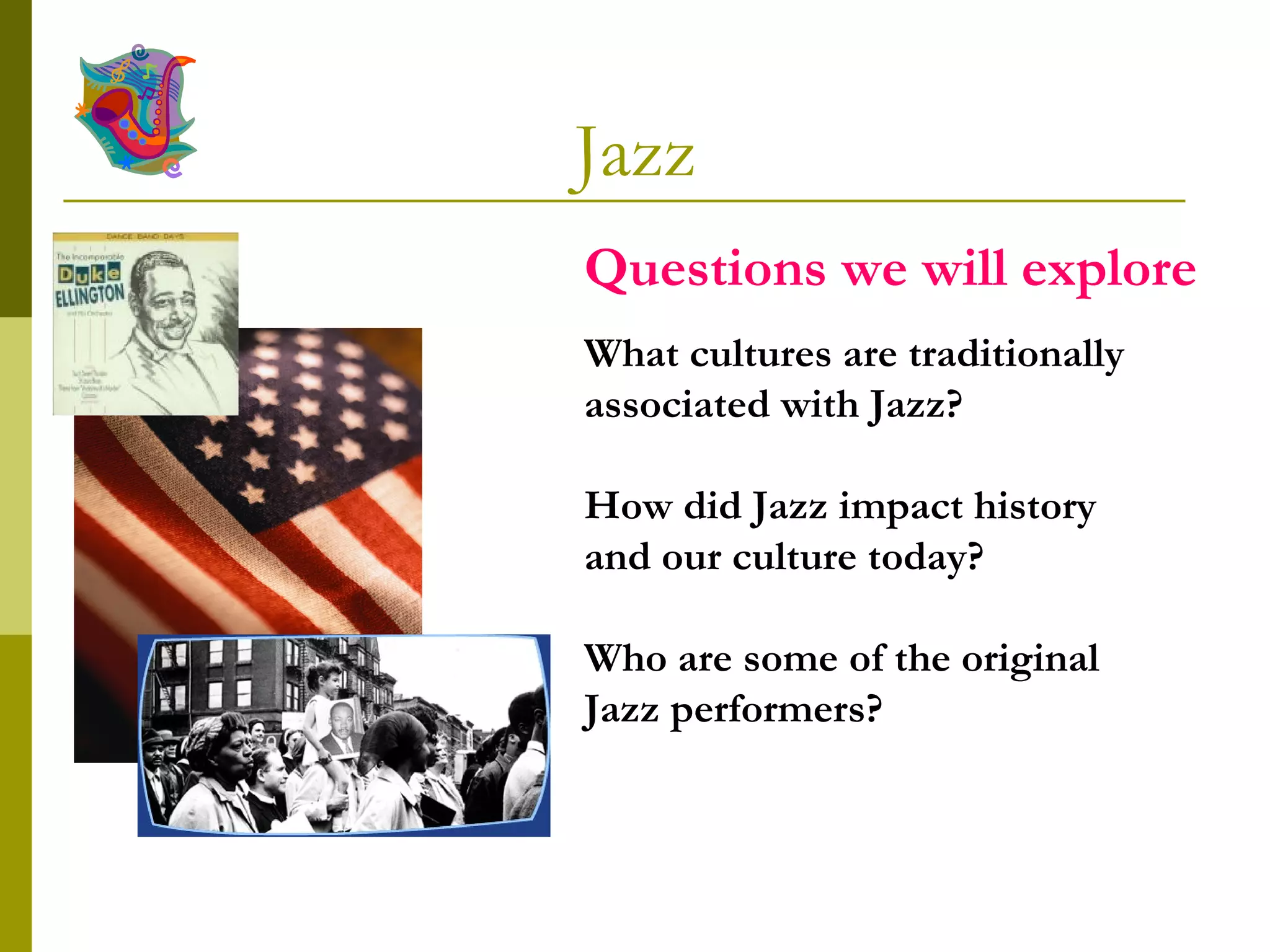 Jazz What cultures are traditionally associated with Jazz? How did Jazz impact history and our culture today? Who are some of the original Jazz performers? Questions we will explore 