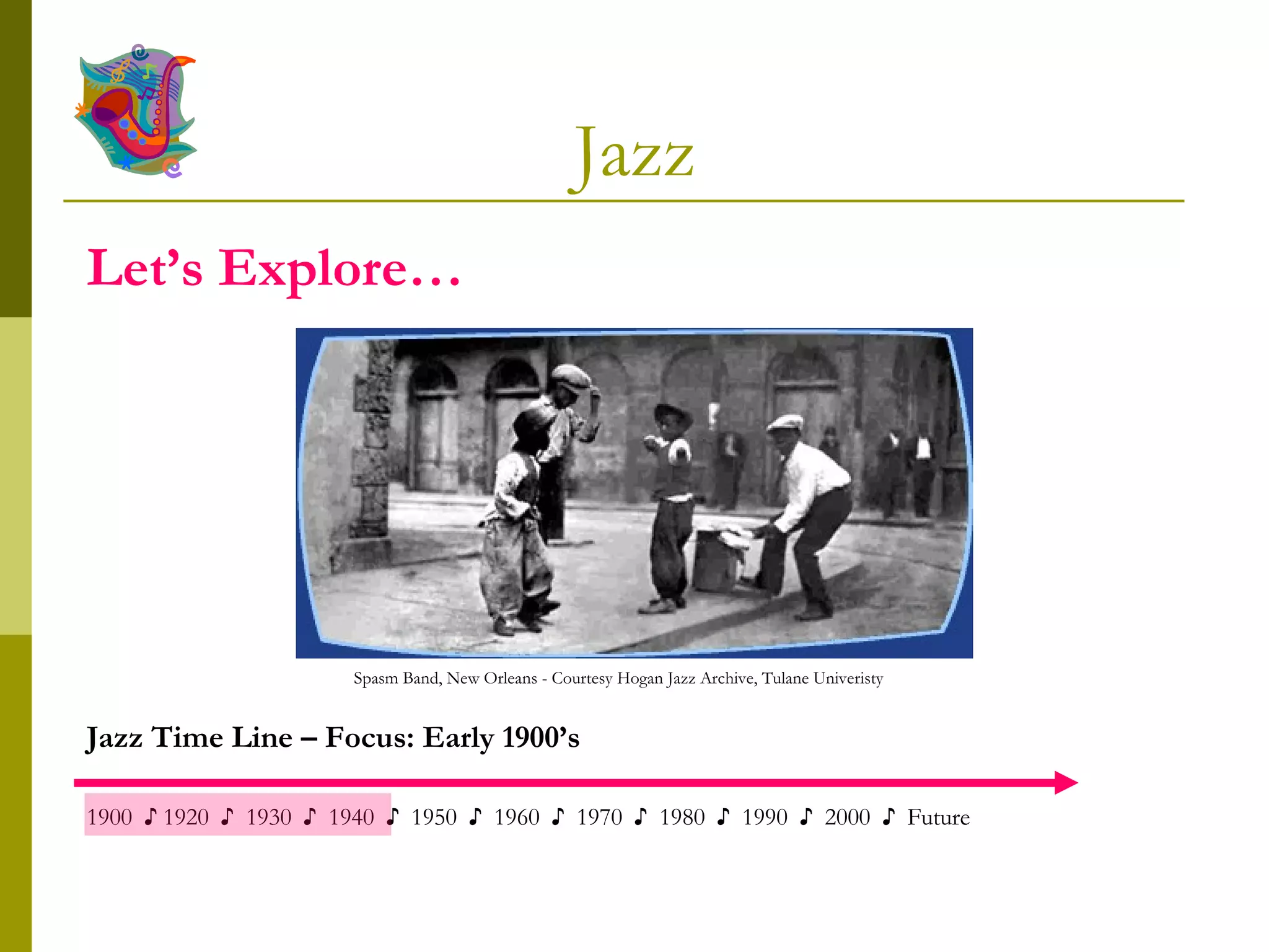 Jazz Spasm Band, New Orleans - Courtesy Hogan Jazz Archive, Tulane Univeristy   Jazz Time Line – Focus: Early 1900’s 1900  ♪ 1920  ♪  1930  ♪  1940  ♪  1950  ♪  1960  ♪  1970  ♪  1980  ♪  1990  ♪  2000  ♪  Future  Let’s Explore… 