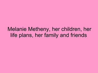 Melanie Metheny, her children, her life plans, her family and friends  