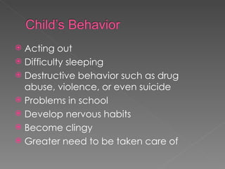 Acting out Difficulty sleeping Destructive behavior such as drug abuse, violence, or even suicide Problems in school Develop nervous habits Become clingy Greater need to be taken care of 