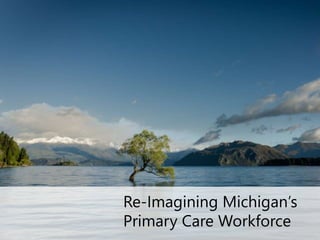 Re-Imagining Michigan’s 
Primary Care Workforce 
 