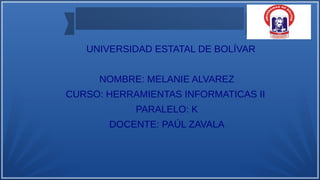 UNIVERSIDAD ESTATAL DE BOLÍVAR
NOMBRE: MELANIE ALVAREZ
CURSO: HERRAMIENTAS INFORMATICAS II
PARALELO: K
DOCENTE: PAÚL ZAVALA
 