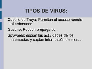 TIPOS DE VIRUS:
Caballo de Troya: Permiten el acceso remoto
al ordenador.
Gusano: Pueden propagarse.
Spywares: espian las actividades de los
internautas y captan información de ellos...