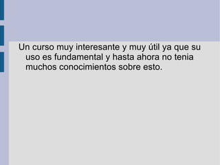 Un curso muy interesante y muy útil ya que su
uso es fundamental y hasta ahora no tenia
muchos conocimientos sobre esto.