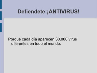 Defiendete:¡ANTIVIRUS!




Porque cada día aparecen 30.000 virus
 diferentes en todo el mundo.
 
