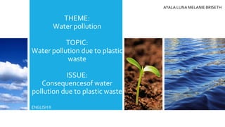 THEME:
Water pollution
TOPIC:
Water pollution due to plastic
waste
ISSUE:
Consequencesof water
pollution due to plastic waste
ENGLISH II
AYALA LUNA MELANIE BRISETH
 