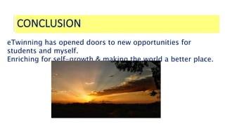 CONCLUSION
eTwinning has opened doors to new opportunities for
students and myself.
Enriching for self-growth & making the world a better place.
 