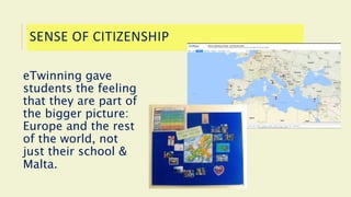 SENSE OF CITIZENSHIP
eTwinning gave
students the feeling
that they are part of
the bigger picture:
Europe and the rest
of the world, not
just their school &
Malta.
 