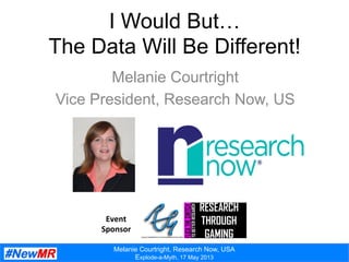 Melanie Courtright, Research Now, USA
Explode-a-Myth, 17 May 2013
I Would But…
The Data Will Be Different!
Melanie Courtright
Vice President, Research Now, US
Event	
  
Sponsor	
  
 