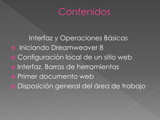 Interfaz y Operaciones Básicas
 Iniciando Dreamweaver 8
 Configuración local de un sitio web
 Interfaz. Barras de herramientas
 Primer documento web
 Disposición general del área de trabajo
 