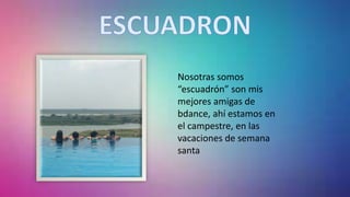 Nosotras somos
“escuadrón” son mis
mejores amigas de
bdance, ahí estamos en
el campestre, en las
vacaciones de semana
santa
 