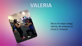 Ella es mi mejor amiga,
Valeria, ahí estamos en
Chuck E. Cheese’s
 