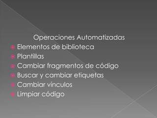 Operaciones Automatizadas
 Elementos de biblioteca
 Plantillas
 Cambiar fragmentos de código
 Buscar y cambiar etiquetas
 Cambiar vínculos
 Limpiar código
 
