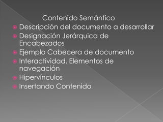 Contenido Semántico
 Descripción del documento a desarrollar
 Designación Jerárquica de
  Encabezados
 Ejemplo Cabecera de documento
 Interactividad. Elementos de
  navegación
 Hipervínculos
 Insertando Contenido
 