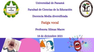Universidad de Panamá
Facultad de Ciencias de la Educación
Docencia Media diversificada
Fatiga vocal
Profesora: Silmax Macre
18 de diciembre 2021
 