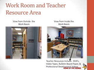Work Room and Teacher
Resource Area
  View from Outside the           View from Inside the
       Work Room                      Work Room




                          Teacher Resources Include: DVD’s,
                          Video Tapes, Bulletin Board Paper, &
                          Professional Development Videos
 