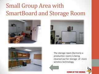 Small Group Area with
SmartBoard and Storage Room




                The storage room (formerly a
                production room) is being
                cleaned out for storage of more
                wireless technology.
 