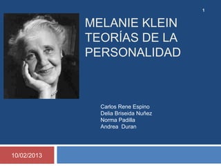 1


             MELANIE KLEIN
             TEORÍAS DE LA
             PERSONALIDAD



               Carlos Rene Espino
               Delia Briseida Nuñez
               Norma Padilla
               Andrea Duran




10/02/2013
 