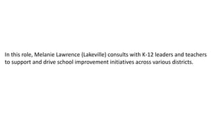 In this role, Melanie Lawrence (Lakeville) consults with K-12 leaders and teachers
to support and drive school improvement initiatives across various districts.
 