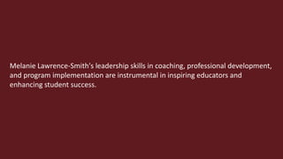 Melanie Lawrence-Smith's leadership skills in coaching, professional development,
and program implementation are instrumental in inspiring educators and
enhancing student success.
 