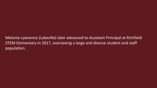 Melanie Lawrence (Lakeville) later advanced to Assistant Principal at Richfield
STEM Elementary in 2017, overseeing a large and diverse student and staff
population.
 