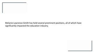 Melanie Lawrence-Smith has held several prominent positions, all of which have
significantly impacted the education industry.
 