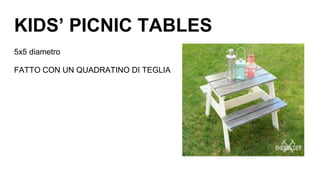 KIDS’ PICNIC TABLES
5x5 diametro
FATTO CON UN QUADRATINO DI TEGLIA
 
