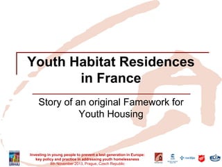 Investing in young people to prevent a lost generation in Europe: key policy and practice in addressing youth homelessness 
8th November 2013, Prague, Czech Republic 
Youth Habitat Residences in France 
Story of an original Famework for Youth Housing  