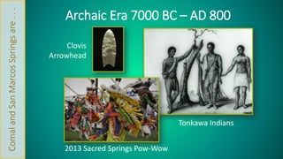 Archaic Era 7000 BC – AD 800 
Clovis 
Arrowhead 
Tonkawa Indians 
2013 Sacred Springs Pow-Wow 
Comal and San Marcos Springs are . . . 
 