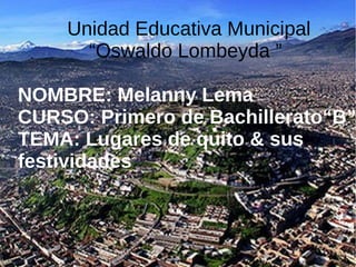 Unidad Educativa Municipal
“Oswaldo Lombeyda ”
NOMBRE: Melanny Lema
CURSO: Primero de Bachillerato“B”
TEMA: Lugares de quito & sus
festividades
 