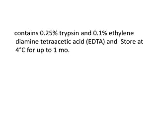 contains 0.25% trypsin and 0.1% ethylene
diamine tetraacetic acid (EDTA) and Store at
4°C for up to 1 mo.

 