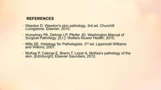 REFERENCES
• Weedon D. Weedon's skin pathology. 3rd ed. Churchill
Livingstone: Elsevier; 2010.
• Humphrey PA, Dehner LP, Pfeifer JD. Washington Manual of
Surgical Pathology. [S.l.]: Wolters Kluwer Health; 2015.
• Mills SE. Histology for Pathologists. 3rd ed. Lippincott Williams
and Wilkins; 2007.
• McKee P, Calonje E, Brenn T, Lazar A. McKee's pathology of the
skin. [Edinburgh]: Elsevier Saunders; 2012.
 