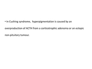 • In Cushing syndrome, hyperpigmentation is caused by an
overproduction of ACTH from a corticotrophic adenoma or an ectopic
non‐pituitary tumour.
 