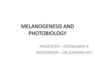 MELANOGENESIS AND
PHOTOBIOLOGY
PRESENTER – DEEPASHREE R
MODERATOR – DR.SUPARNA M.Y
 