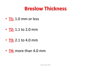 Breslow Thickness
• T1: 1.0 mm or less
• T2: 1.1 to 2.0 mm
• T3: 2.1 to 4.0 mm
• T4: more than 4.0 mm
Ihab Samy 2014
 