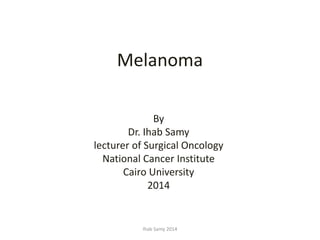 Melanoma
By
Dr. Ihab Samy
lecturer of Surgical Oncology
National Cancer Institute
Cairo University
2014
Ihab Samy 2014
 