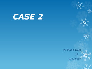 CASE 2
Dr Mohit Goel
JR 1
9/7/2012
 