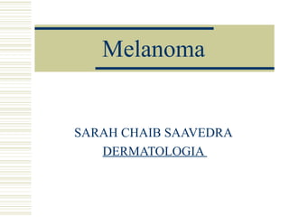 Melanoma
SARAH CHAIB SAAVEDRA
DERMATOLOGIA
 