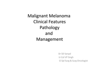 Malignant Melanoma
Clinical Features
Pathology
and
Management
Dr SD Sanyal
Lt Col VP Singh
Cl Spl Surg & Surg Oncologist
 