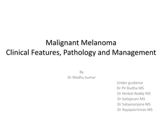 Malignant Melanoma
Clinical Features, Pathology and Management
By
Dr Madhu kumar
Under guidance
Dr PV Budha MS
Dr Venkat Reddy MS
Dr Sailajarani MS
Dr Satyanaryana MS
Dr Ayyapasrinivas MS
 