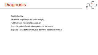 Diagnosis
Established by
Excisional biopsies (1- to 3-mm margin),
Full thickness incisional biopsies, or
Punch biopsies of the thickest portion of the tumor,
Biopsies - consideration of future definitive treatment in mind.
 