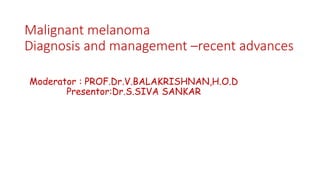 Malignant melanoma
Diagnosis and management –recent advances
Moderator : PROF.Dr.V.BALAKRISHNAN,H.O.D
Presentor:Dr.S.SIVA SANKAR
 