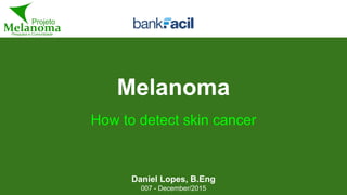 Melanoma
Daniel Lopes, B.Eng
007 - December/2015
How to detect skin cancer
 